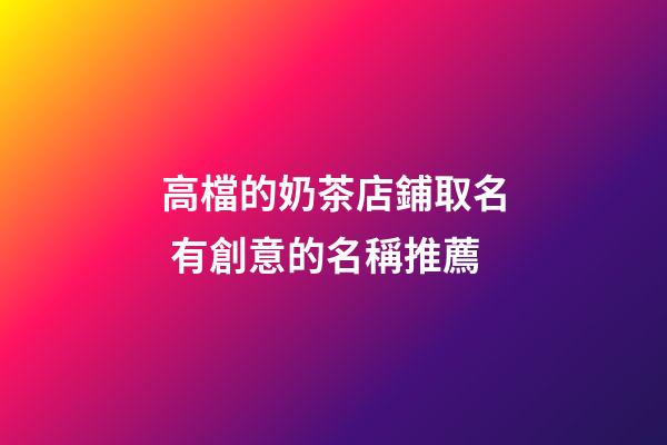 高檔的奶茶店鋪取名 有創意的名稱推薦-第1張-店鋪起名-玄機派